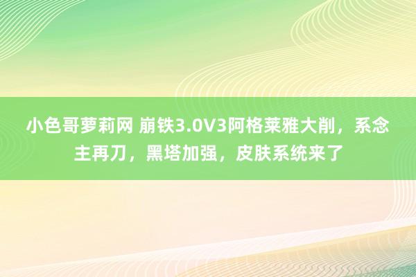 小色哥萝莉网 崩铁3.0V3阿格莱雅大削，系念主再刀，黑塔加强，皮肤系统来了