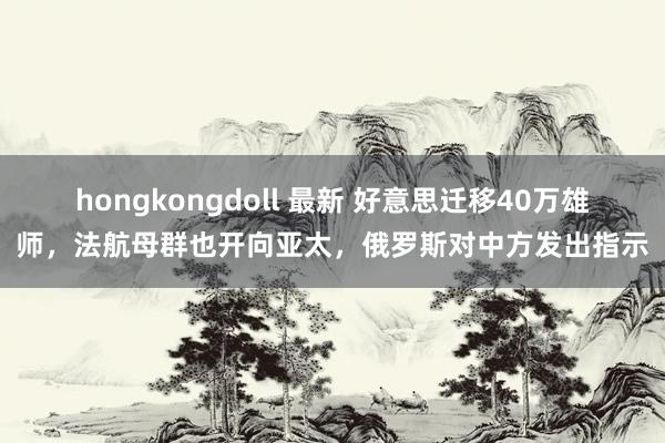 hongkongdoll 最新 好意思迁移40万雄师，法航母群也开向亚太，俄罗斯对中方发出指示