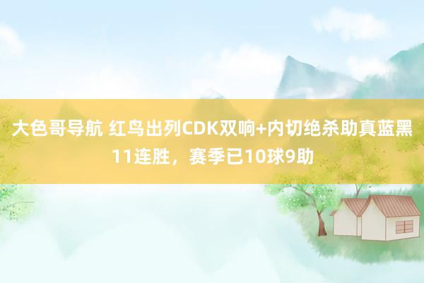 大色哥导航 红鸟出列CDK双响+内切绝杀助真蓝黑11连胜，赛季已10球9助