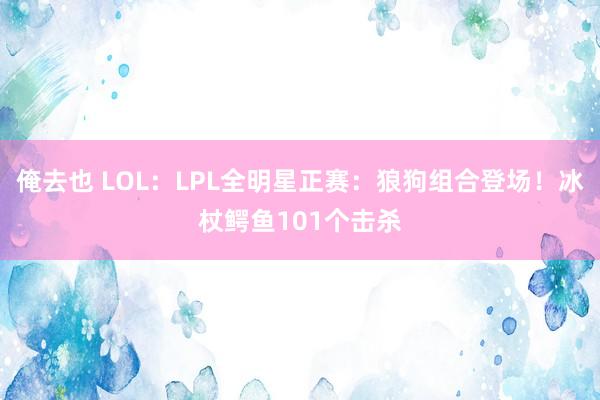 俺去也 LOL：LPL全明星正赛：狼狗组合登场！冰杖鳄鱼101个击杀