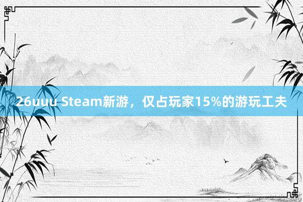 26uuu Steam新游，仅占玩家15%的游玩工夫