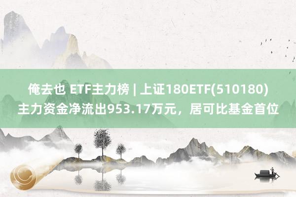 俺去也 ETF主力榜 | 上证180ETF(510180)主力资金净流出953.17万元，居可比基金首位