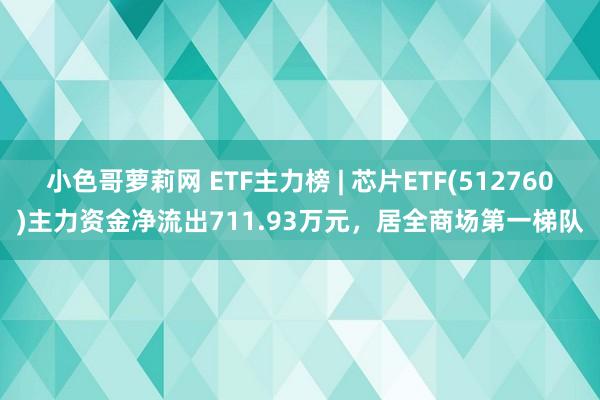 小色哥萝莉网 ETF主力榜 | 芯片ETF(512760)主力资金净流出711.93万元，居全商场第一梯队