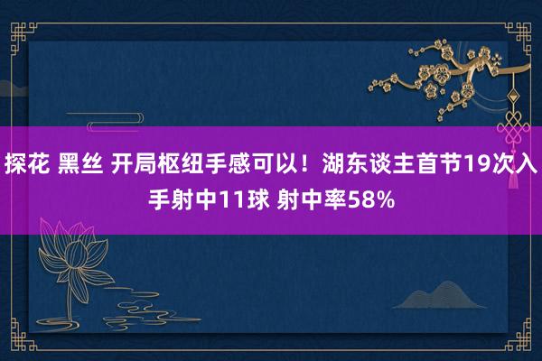 探花 黑丝 开局枢纽手感可以！湖东谈主首节19次入手射中11球 射中率58%