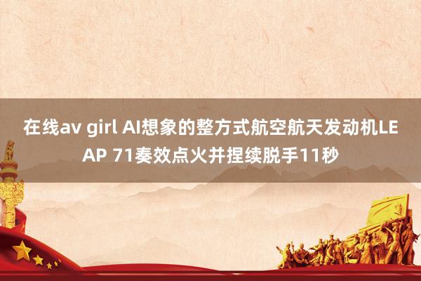 在线av girl AI想象的整方式航空航天发动机LEAP 71奏效点火并捏续脱手11秒