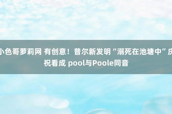 小色哥萝莉网 有创意！普尔新发明“溺死在池塘中”庆祝看成 pool与Poole同音