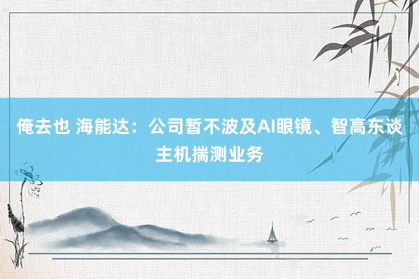 俺去也 海能达：公司暂不波及AI眼镜、智高东谈主机揣测业务