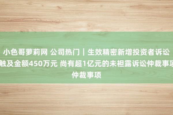 小色哥萝莉网 公司热门｜生效精密新增投资者诉讼 触及金额450万元 尚有超1亿元的未袒露诉讼仲裁事项