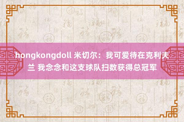 hongkongdoll 米切尔：我可爱待在克利夫兰 我念念和这支球队扫数获得总冠军