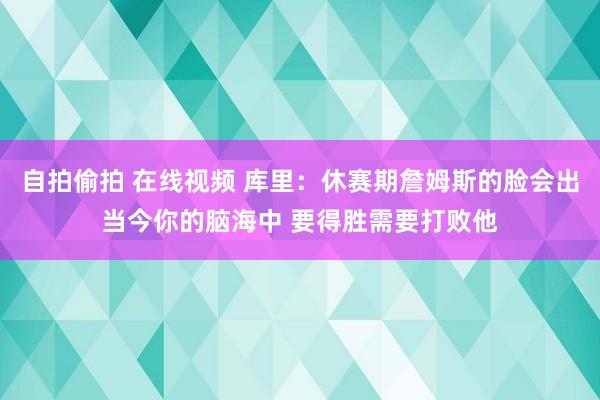 自拍偷拍 在线视频 库里：休赛期詹姆斯的脸会出当今你的脑海中 要得胜需要打败他