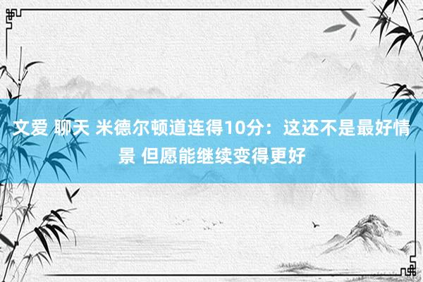 文爱 聊天 米德尔顿道连得10分：这还不是最好情景 但愿能继续变得更好