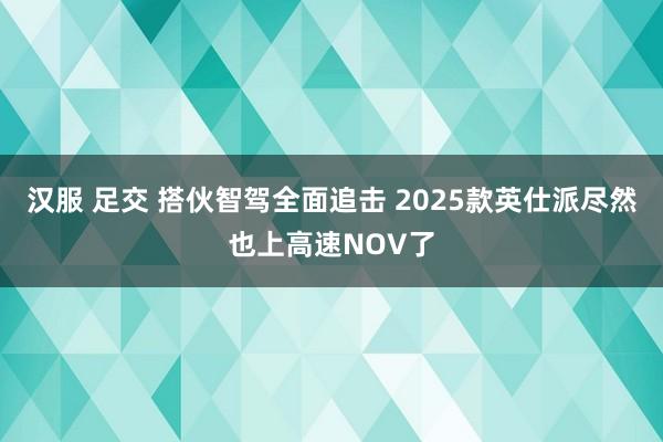 汉服 足交 搭伙智驾全面追击 2025款英仕派尽然也上高速NOV了