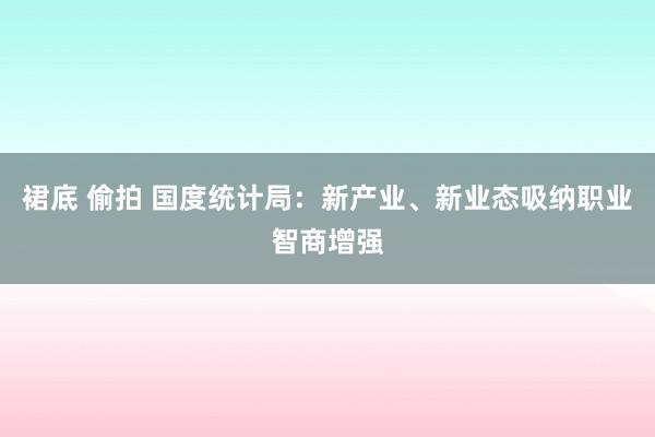 裙底 偷拍 国度统计局：新产业、新业态吸纳职业智商增强