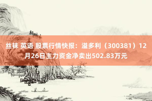 丝袜 英语 股票行情快报：溢多利（300381）12月26日主力资金净卖出502.83万元