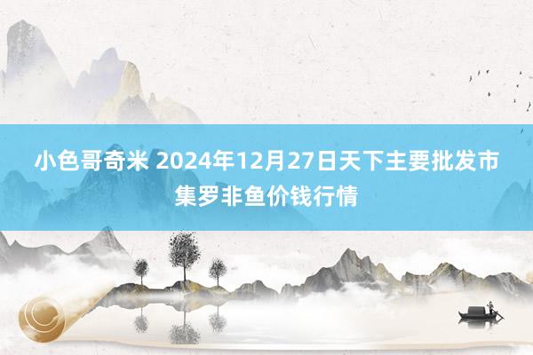 小色哥奇米 2024年12月27日天下主要批发市集罗非鱼价钱行情