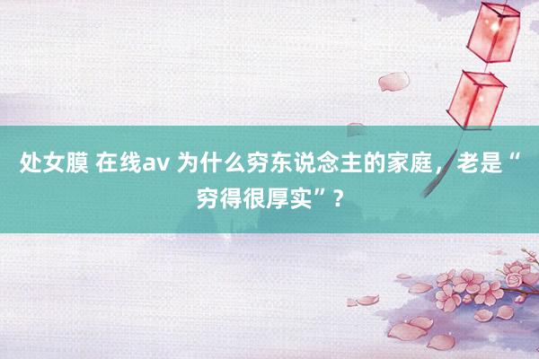 处女膜 在线av 为什么穷东说念主的家庭，老是“穷得很厚实”？