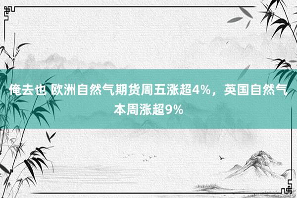 俺去也 欧洲自然气期货周五涨超4%，英国自然气本周涨超9%