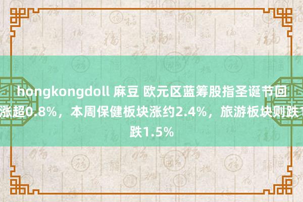 hongkongdoll 麻豆 欧元区蓝筹股指圣诞节回归收涨超0.8%，本周保健板块涨约2.4%，旅游板块则跌1.5%