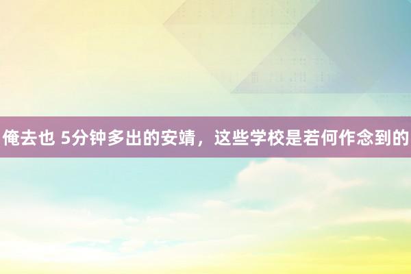 俺去也 5分钟多出的安靖，这些学校是若何作念到的