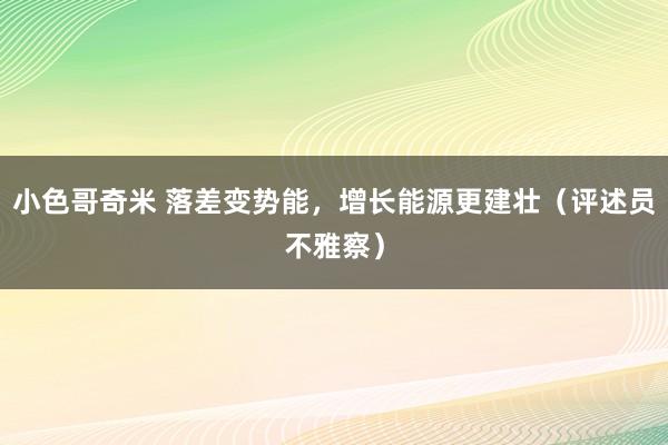 小色哥奇米 落差变势能，增长能源更建壮（评述员不雅察）