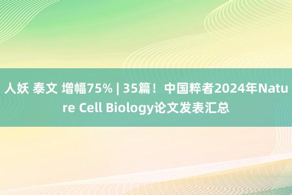 人妖 泰文 增幅75% | 35篇！中国粹者2024年Nature Cell Biology论文发表汇总