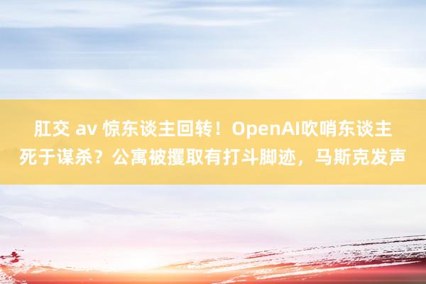 肛交 av 惊东谈主回转！OpenAI吹哨东谈主死于谋杀？公寓被攫取有打斗脚迹，马斯克发声