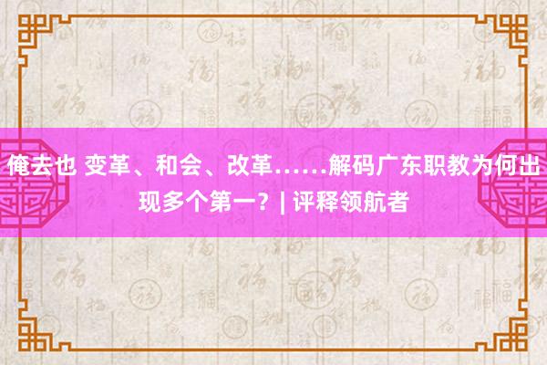 俺去也 变革、和会、改革……解码广东职教为何出现多个第一？| 评释领航者