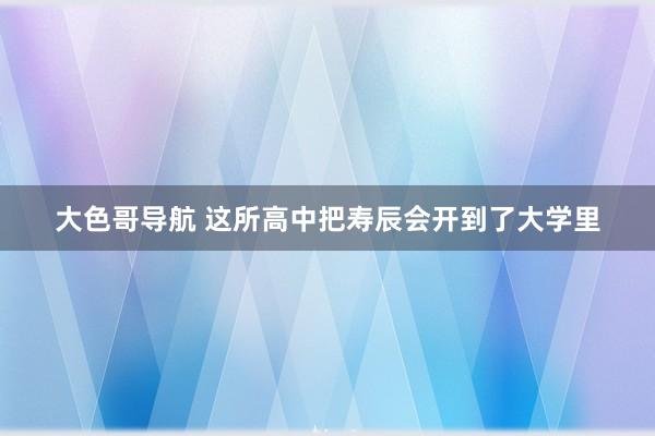 大色哥导航 这所高中把寿辰会开到了大学里