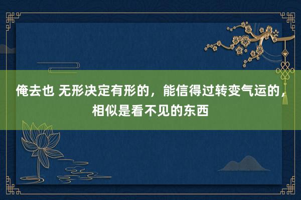 俺去也 无形决定有形的，能信得过转变气运的，相似是看不见的东西