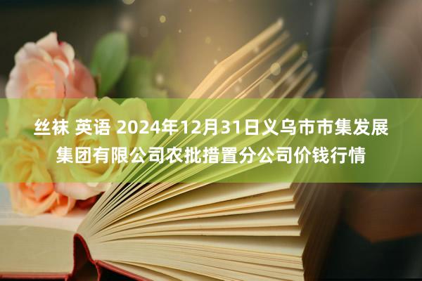 丝袜 英语 2024年12月31日义乌市市集发展集团有限公司农批措置分公司价钱行情