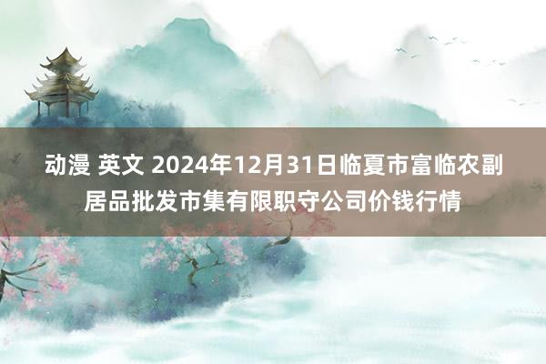 动漫 英文 2024年12月31日临夏市富临农副居品批发市集有限职守公司价钱行情