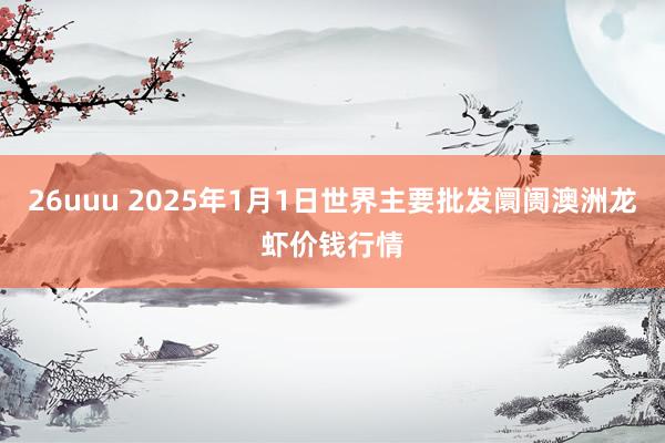 26uuu 2025年1月1日世界主要批发阛阓澳洲龙虾价钱行情