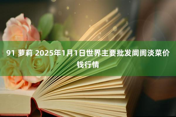 91 萝莉 2025年1月1日世界主要批发阛阓淡菜价钱行情