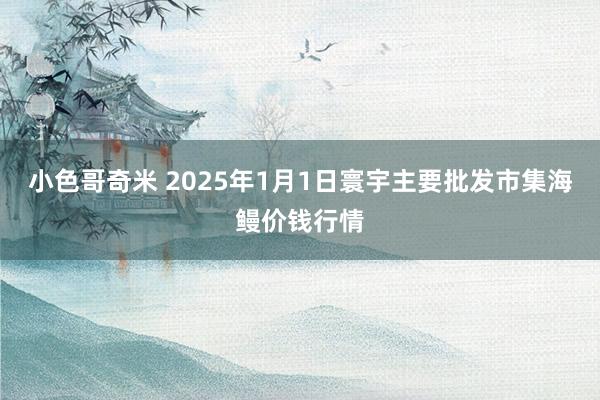 小色哥奇米 2025年1月1日寰宇主要批发市集海鳗价钱行情