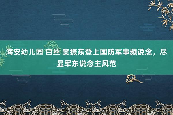 海安幼儿园 白丝 樊振东登上国防军事频说念，尽显军东说念主风范