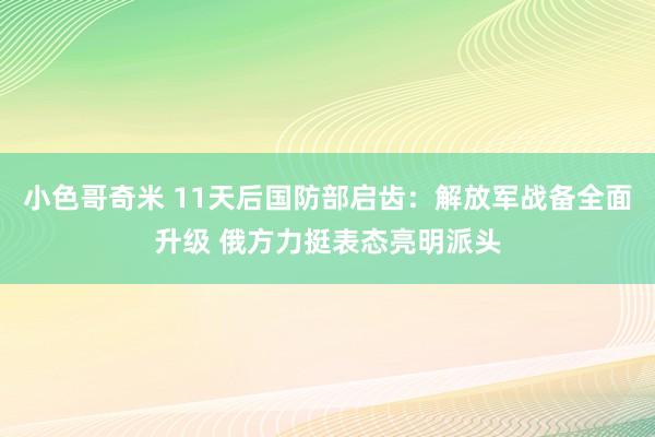 小色哥奇米 11天后国防部启齿：解放军战备全面升级 俄方力挺表态亮明派头