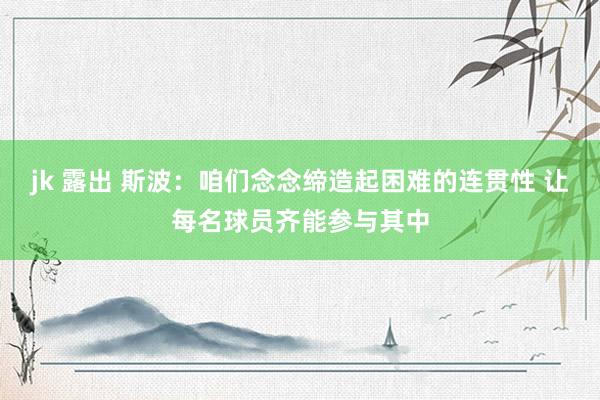 jk 露出 斯波：咱们念念缔造起困难的连贯性 让每名球员齐能参与其中