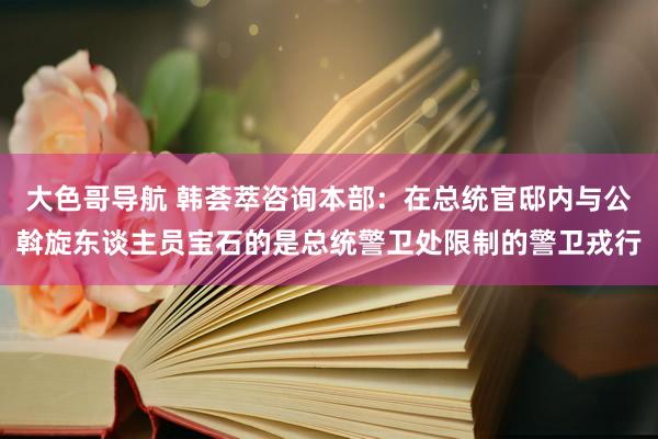 大色哥导航 韩荟萃咨询本部：在总统官邸内与公斡旋东谈主员宝石的是总统警卫处限制的警卫戎行