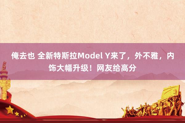 俺去也 全新特斯拉Model Y来了，外不雅，内饰大幅升级！网友给高分