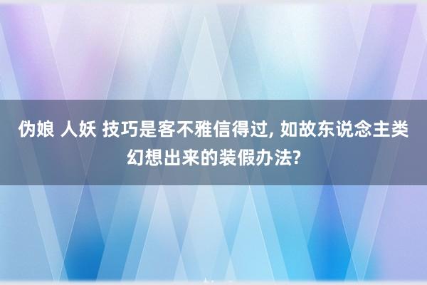 伪娘 人妖 技巧是客不雅信得过， 如故东说念主类幻想出来的装假办法?