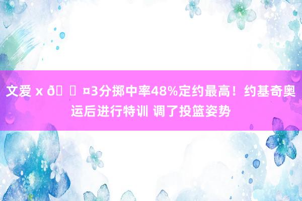 文爱 x 😤3分掷中率48%定约最高！约基奇奥运后进行特训 调了投篮姿势