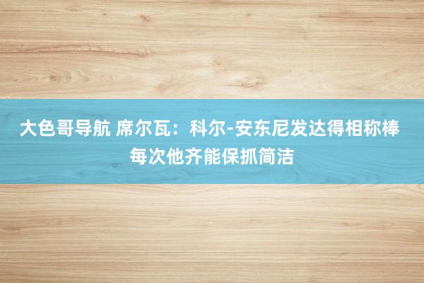 大色哥导航 席尔瓦：科尔-安东尼发达得相称棒 每次他齐能保抓简洁