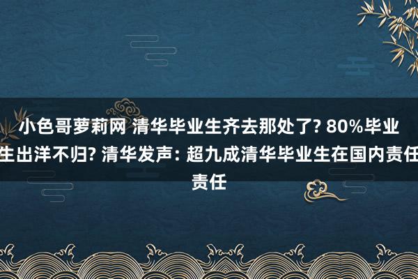 小色哥萝莉网 清华毕业生齐去那处了? 80%毕业生出洋不归? 清华发声: 超九成清华毕业生在国内责任