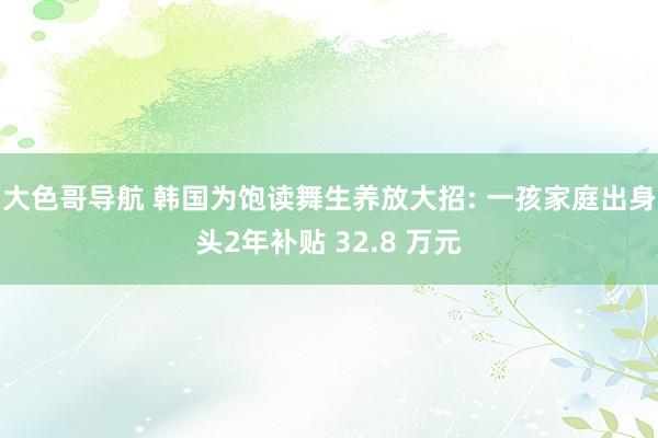 大色哥导航 韩国为饱读舞生养放大招: 一孩家庭出身头2年补贴 32.8 万元