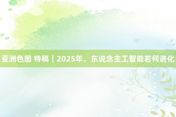 亚洲色图 特稿｜2025年，东说念主工智能若何进化