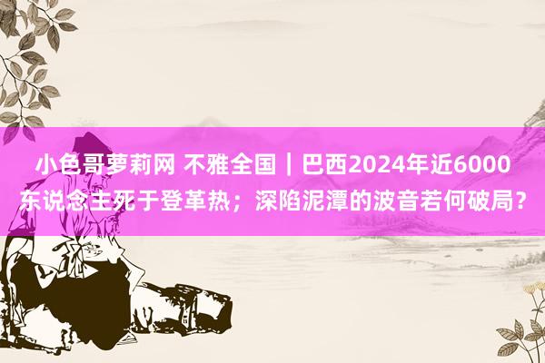 小色哥萝莉网 不雅全国｜巴西2024年近6000东说念主死于登革热；深陷泥潭的波音若何破局？