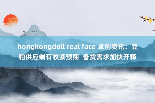 hongkongdoll real face 卓创资讯：豆粕供应端有收紧预期  备货需求加快开释