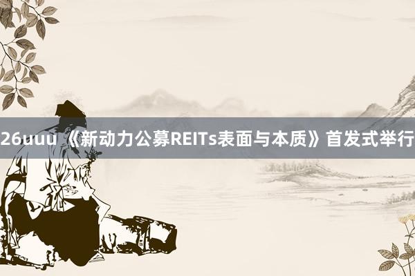 26uuu 《新动力公募REITs表面与本质》首发式举行