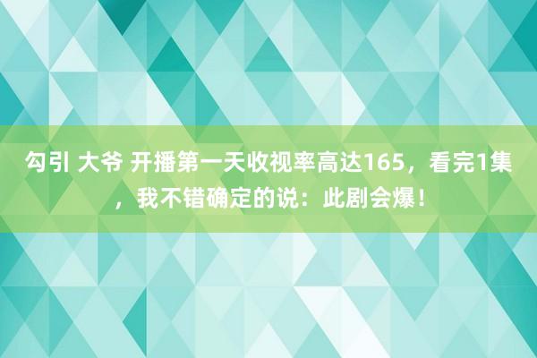 勾引 大爷 开播第一天收视率高达165，看完1集，我不错确定的说：此剧会爆！