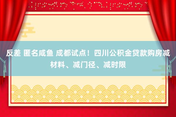 反差 匿名咸鱼 成都试点！四川公积金贷款购房减材料、减门径、减时限